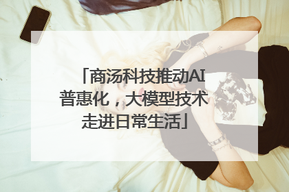 商汤科技推动AI普惠化，大模型技术走进日常生活