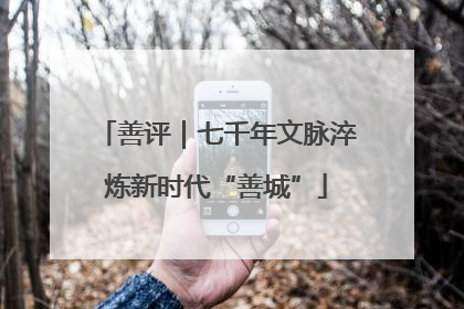 善评｜七千年文脉淬炼新时代“善城”