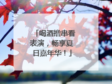 喝酒撸串看表演，畅享夏日嘉年华！