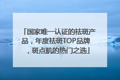 国家唯一认证的祛斑产品，年度祛斑TOP品牌，斑点肌的热门之选
