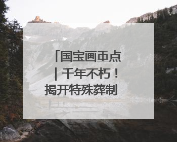 国宝画重点｜千年不朽！揭开特殊葬制的存续之谜