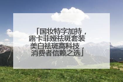 国妆特字加持，露卡菲娅祛斑套装美白祛斑高科技，消费者信赖之选