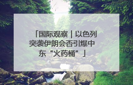 国际观察｜以色列突袭伊朗会否引爆中东“火药桶”