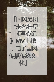 国风男团“未名行星”《离心记》MV上线，电子国风传播传统文化
