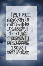 四川内江首家永辉超市胖东来模式调改店开业 7月底全国调改门店或将突破150家丨新经济观察