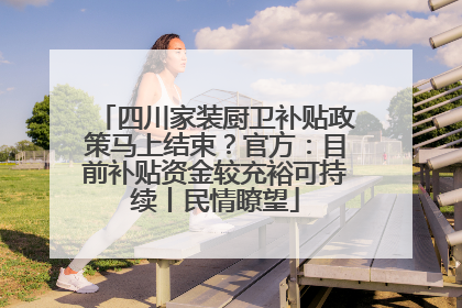 四川家装厨卫补贴政策马上结束？官方：目前补贴资金较充裕可持续丨民情瞭望