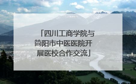 四川工商学院与简阳市中医医院开展医校合作交流