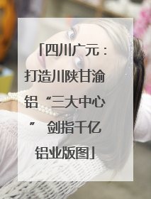 四川广元：打造川陕甘渝铝“三大中心” 剑指千亿铝业版图