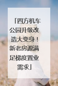 四方机车公园升级改造大变身！新老房源满足梯度置业需求