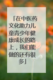 在中医药文化助力儿童青少年健康成长的路上，我们能做的还有很多