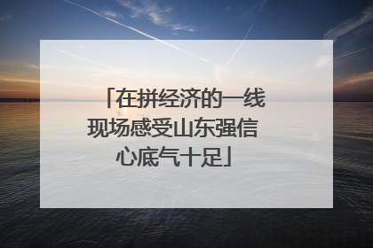 在拼经济的一线现场感受山东强信心底气十足