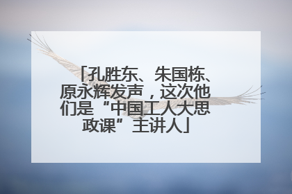 孔胜东、朱国栋、原永辉发声，这次他们是“中国工人大思政课”主讲人