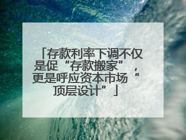 存款利率下调不仅是促“存款搬家”，更是呼应资本市场“顶层设计”
