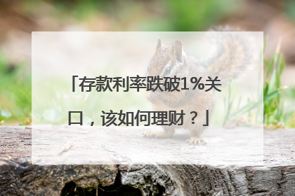存款利率跌破1%关口，该如何理财？