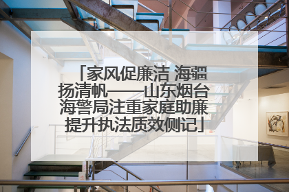 家风促廉洁 海疆扬清帆——山东烟台海警局注重家庭助廉提升执法质效侧记
