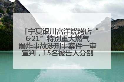 宁夏银川富洋烧烤店“6·21”特别重大燃气爆炸事故涉刑事案件一审宣判，15名被告人分别判刑六年至一年不等