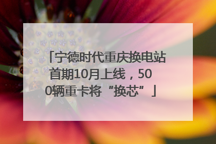 宁德时代重庆换电站首期10月上线，500辆重卡将“换芯”