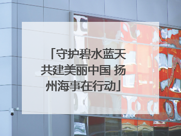 守护碧水蓝天 共建美丽中国 扬州海事在行动