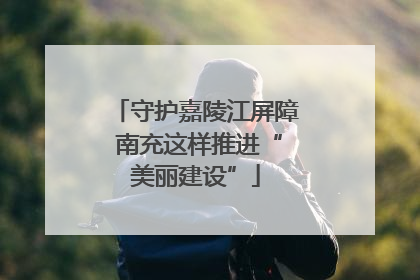 守护嘉陵江屏障 南充这样推进“美丽建设”