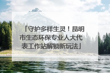 守护多样生灵！昆明市生态环保专业人大代表工作站解锁新玩法