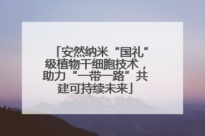 安然纳米“国礼”级植物干细胞技术，助力“一带一路”共建可持续未来