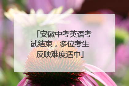 安徽中考英语考试结束，多位考生反映难度适中