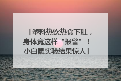 塑料热饮热食下肚，身体竟这样“报警”！小白鼠实验结果惊人