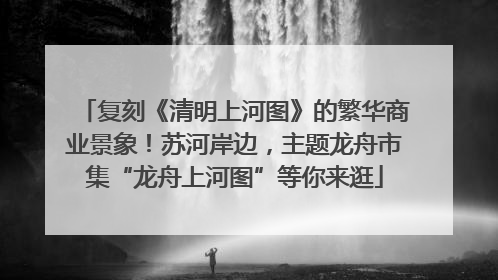 复刻《清明上河图》的繁华商业景象！苏河岸边，主题龙舟市集“龙舟上河图”等你来逛