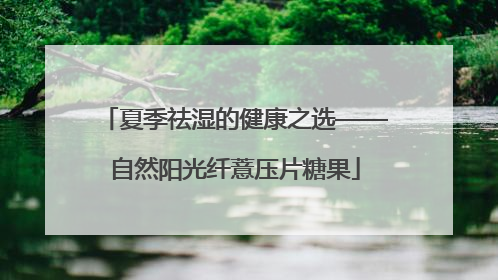 夏季祛湿的健康之选——自然阳光纤薏压片糖果