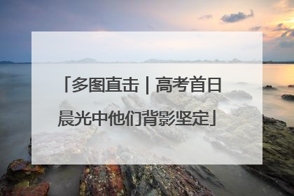 多图直击｜高考首日 晨光中他们背影坚定
