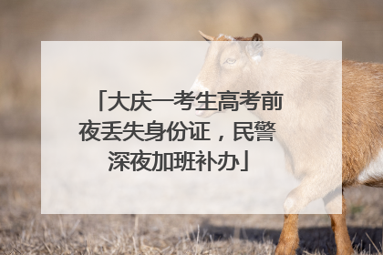 大庆一考生高考前夜丢失身份证，民警深夜加班补办
