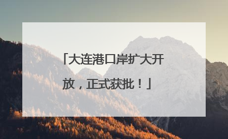 大连港口岸扩大开放，正式获批！