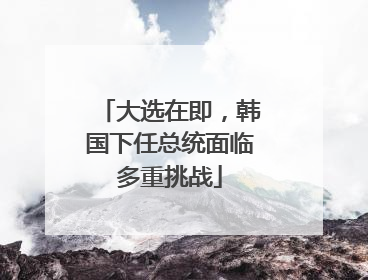 大选在即，韩国下任总统面临多重挑战
