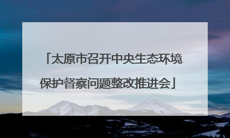 太原市召开中央生态环境保护督察问题整改推进会