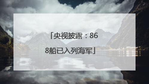 央视披露：868船已入列海军