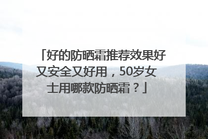 好的防晒霜推荐效果好又安全又好用，50岁女士用哪款防晒霜？