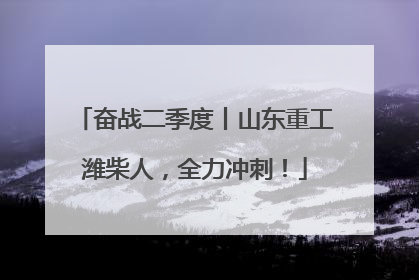 奋战二季度丨山东重工潍柴人，全力冲刺！