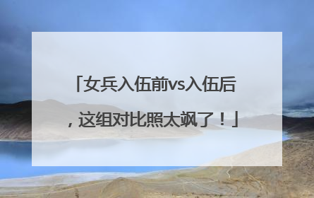 女兵入伍前vs入伍后，这组对比照太飒了！
