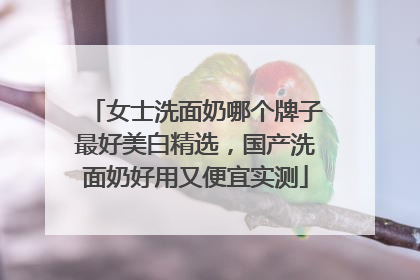 女士洗面奶哪个牌子最好美白精选，国产洗面奶好用又便宜实测