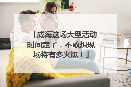 威海这场大型活动时间定了，不敢想现场将有多火爆！