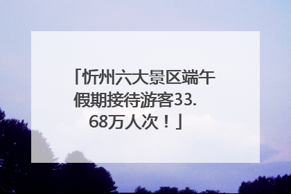 忻州六大景区端午假期接待游客33.68万人次！