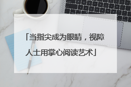当指尖成为眼睛，视障人士用掌心阅读艺术