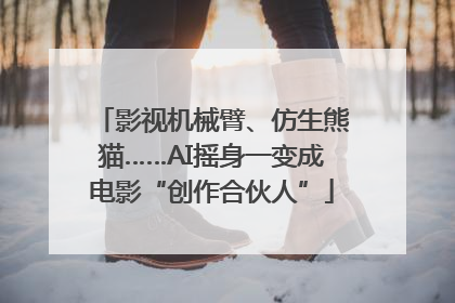 影视机械臂、仿生熊猫……AI摇身一变成电影“创作合伙人”
