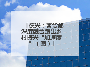 德兴：客货邮深度融合跑出乡村振兴“加速度”（图）