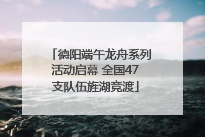 德阳端午龙舟系列活动启幕 全国47支队伍旌湖竞渡