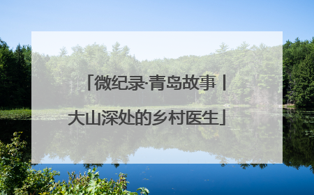 微纪录·青岛故事丨大山深处的乡村医生