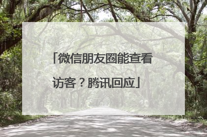 微信朋友圈能查看访客？腾讯回应