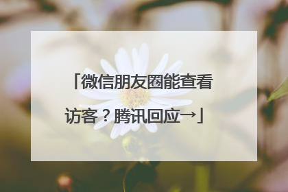 微信朋友圈能查看访客？腾讯回应→