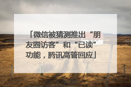 微信被猜测推出“朋友圈访客”和“已读”功能，腾讯高管回应