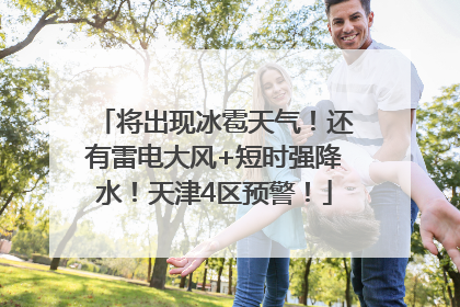 将出现冰雹天气！还有雷电大风+短时强降水！天津4区预警！